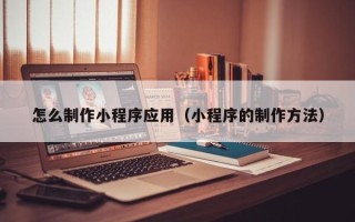 永兴怎么制作小程序应用（小程序的制作方法）