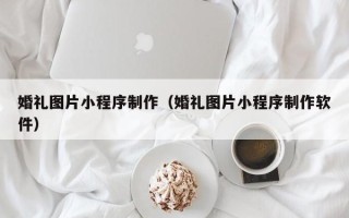 永兴婚礼图片小程序制作（婚礼图片小程序制作软件）