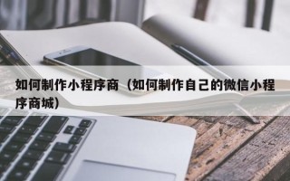 永兴如何制作小程序商（如何制作自己的微信小程序商城）